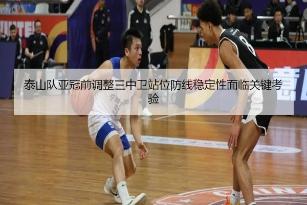 泰山队亚冠前调整三中卫站位防线稳定性面临关键考验